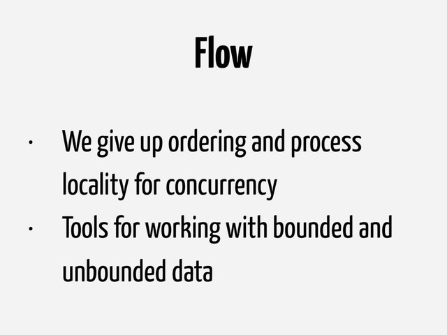 Flow
• We give up ordering and process
locality for concurrency
• Tools for working with bounded and
unbounded data
