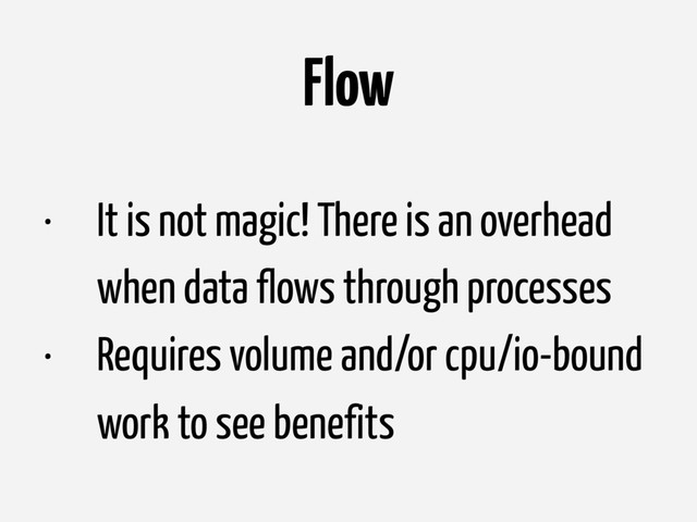 Flow
• It is not magic! There is an overhead
when data flows through processes
• Requires volume and/or cpu/io-bound
work to see benefits
