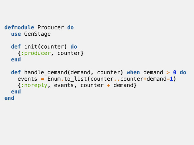 defmodule Producer do
use GenStage
def init(counter) do
{:producer, counter}
end
def handle_demand(demand, counter) when demand > 0 do
events = Enum.to_list(counter..counter+demand-1)
{:noreply, events, counter + demand}
end
end
