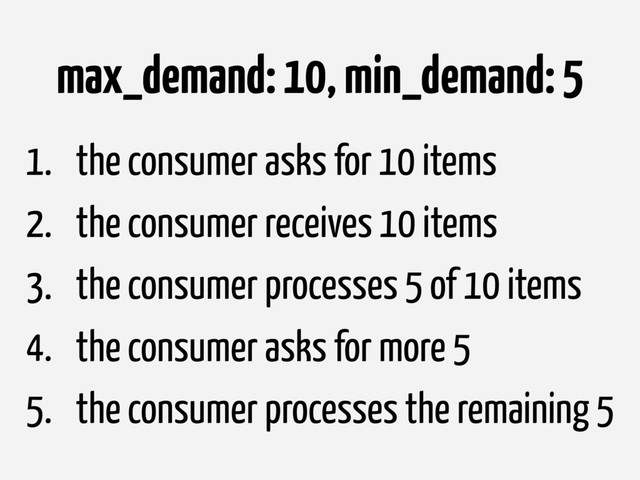 max_demand: 10, min_demand: 5
1. the consumer asks for 10 items
2. the consumer receives 10 items
3. the consumer processes 5 of 10 items
4. the consumer asks for more 5
5. the consumer processes the remaining 5
