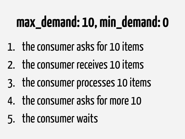 max_demand: 10, min_demand: 0
1. the consumer asks for 10 items
2. the consumer receives 10 items
3. the consumer processes 10 items
4. the consumer asks for more 10
5. the consumer waits
