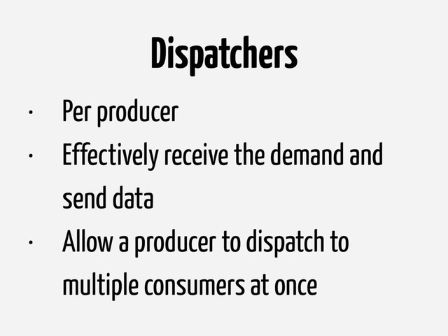 Dispatchers
• Per producer
• Effectively receive the demand and
send data
• Allow a producer to dispatch to
multiple consumers at once
