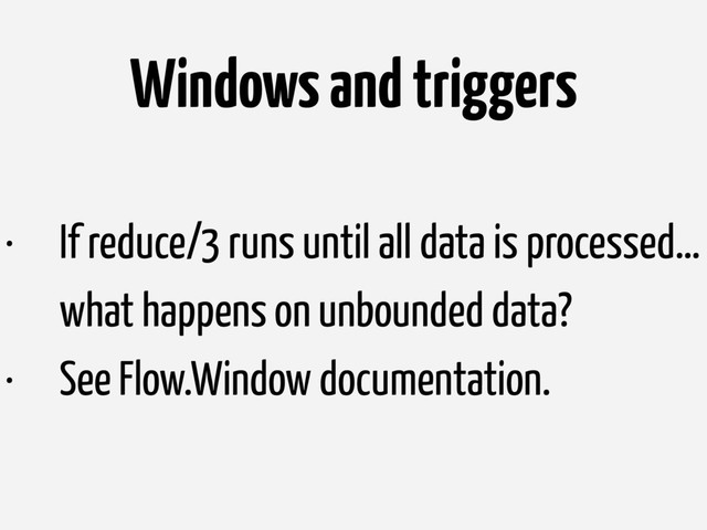 Windows and triggers
• If reduce/3 runs until all data is processed…
what happens on unbounded data?
• See Flow.Window documentation.

