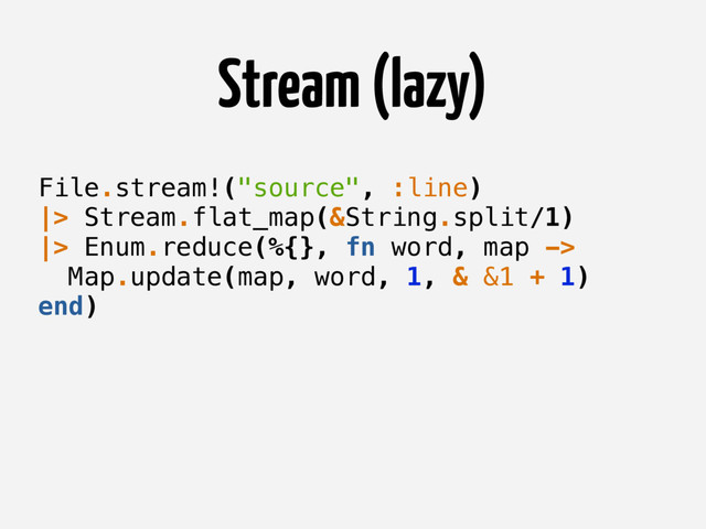 Stream (lazy)
File.stream!("source", :line)
|> Stream.flat_map(&String.split/1)
|> Enum.reduce(%{}, fn word, map ->
Map.update(map, word, 1, & &1 + 1)
end)
