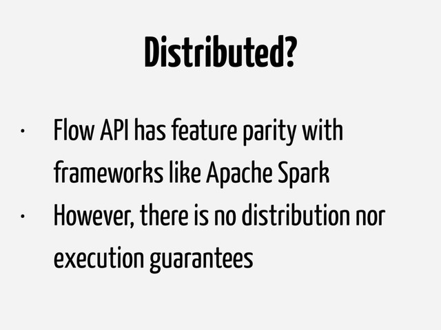 Distributed?
• Flow API has feature parity with
frameworks like Apache Spark
• However, there is no distribution nor
execution guarantees

