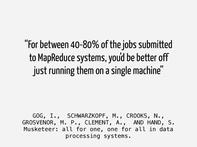 GOG, I., SCHWARZKOPF, M., CROOKS, N.,
GROSVENOR, M. P., CLEMENT, A., AND HAND, S.
Musketeer: all for one, one for all in data
processing systems.
“For between 40-80% of the jobs submitted
to MapReduce systems, you’d be better off
just running them on a single machine”
