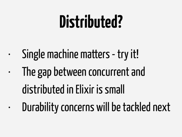 Distributed?
• Single machine matters - try it!
• The gap between concurrent and
distributed in Elixir is small
• Durability concerns will be tackled next
