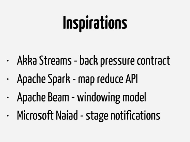 Inspirations
• Akka Streams - back pressure contract
• Apache Spark - map reduce API
• Apache Beam - windowing model
• Microsoft Naiad - stage notifications
