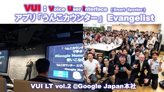 VUI : Voice User Interface ( Smart Speaker )
アプリ 「うんこカウンター」 Evangelist
VUI LT vol.2 @Google Japan本社
