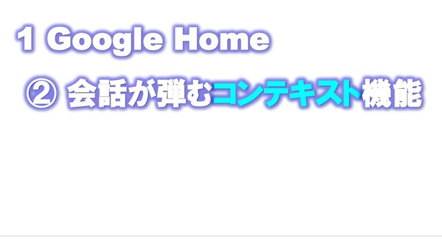 1 Google Home
② 会話が弾むコンテキスト機能
