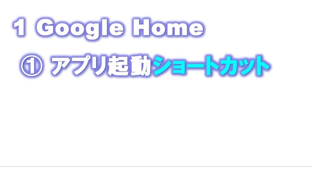1 Google Home
① アプリ起動ショートカット
