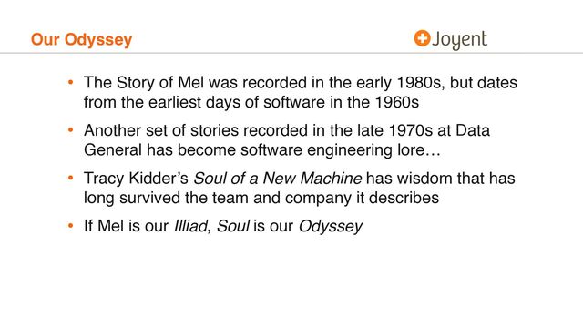 Our Odyssey
• The Story of Mel was recorded in the early 1980s, but dates
from the earliest days of software in the 1960s
• Another set of stories recorded in the late 1970s at Data
General has become software engineering lore…
• Tracy Kidder’s Soul of a New Machine has wisdom that has
long survived the team and company it describes
• If Mel is our Illiad, Soul is our Odyssey
