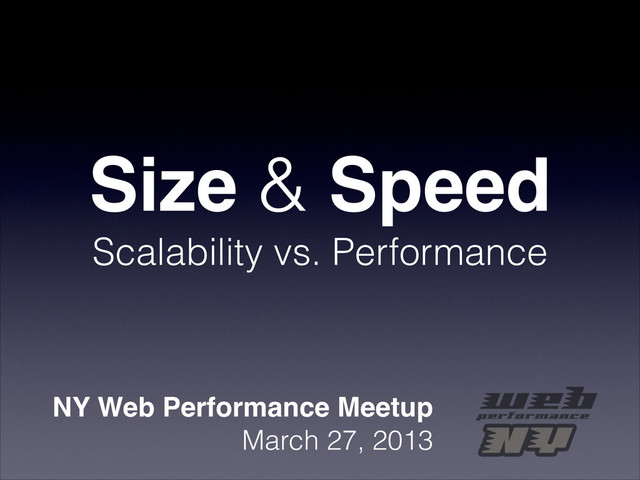 Size & Speed
Scalability vs. Performance
NY Web Performance Meetup
March 27, 2013
