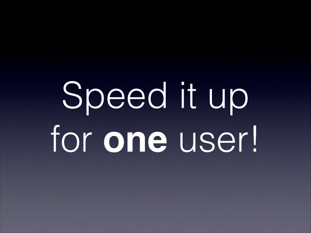 Speed it up
for one user!
