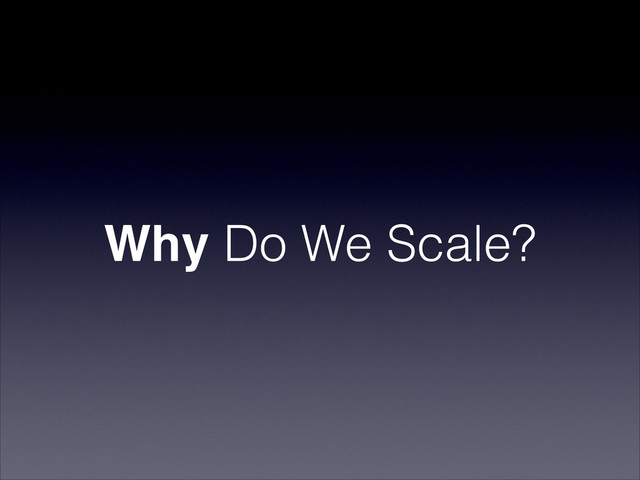 Why Do We Scale?
