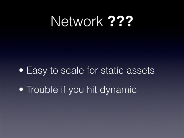 Network ???
• Easy to scale for static assets
• Trouble if you hit dynamic
