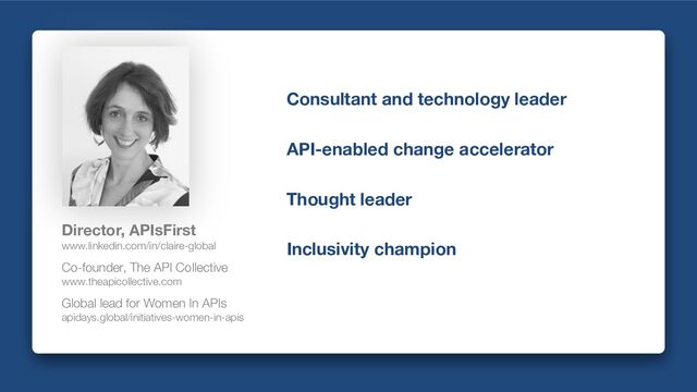 Consultant and technology leader
API-enabled change accelerator
Thought leader
Inclusivity champion
Director, APIsFirst
www.linkedin.com/in/claire-global
Co-founder, The API Collective
www.theapicollective.com
Global lead for Women In APIs
apidays.global/initiatives-women-in-apis
