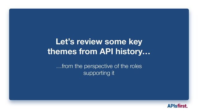 Let’s review some key
themes from API history…
…from the perspective of the roles
supporting it
