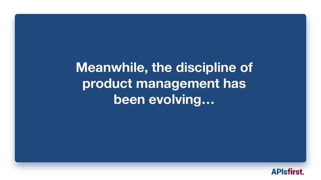 Meanwhile, the discipline of
product management has
been evolving…
