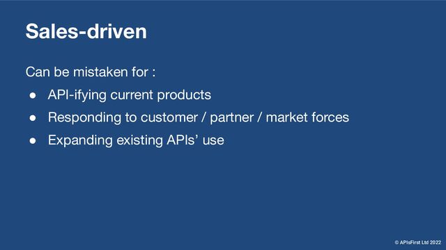 Sales-driven
Can be mistaken for :
● API-ifying current products
● Responding to customer / partner / market forces
● Expanding existing APIs’ use
© APIsFirst Ltd 2022
