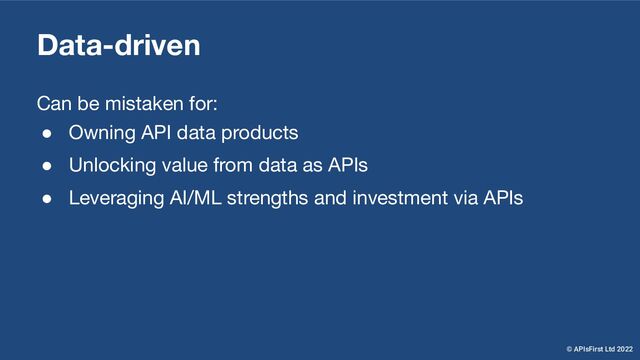 Data-driven
Can be mistaken for:
● Owning API data products
● Unlocking value from data as APIs
● Leveraging AI/ML strengths and investment via APIs
© APIsFirst Ltd 2022
