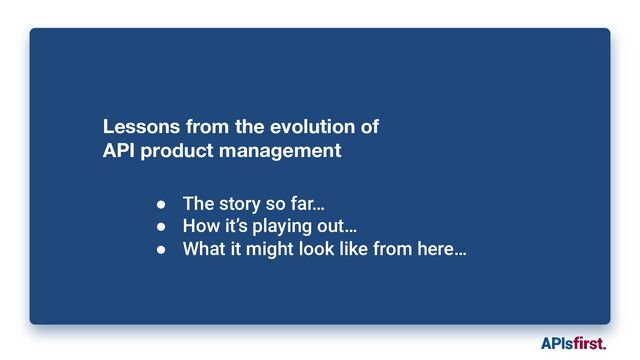 Lessons from the evolution of
API product management
● The story so far…
● How it’s playing out…
● What it might look like from here…
