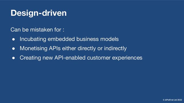Can be mistaken for :
● Incubating embedded business models
● Monetising APIs either directly or indirectly
● Creating new API-enabled customer experiences
Design-driven
© APIsFirst Ltd 2022
