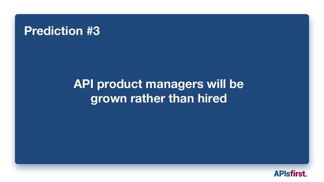 Prediction #3
API product managers will be
grown rather than hired
