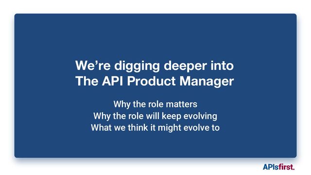 We’re digging deeper into
The API Product Manager
Why the role matters
Why the role will keep evolving
What we think it might evolve to
