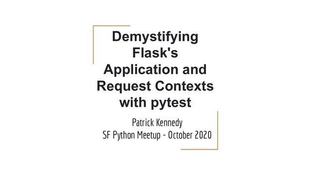 Demystifying
Flask's
Application and
Request Contexts
with pytest
Patrick Kennedy
SF Python Meetup - October 2020
