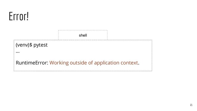 Error!
(venv)$ pytest
…
RuntimeError: Working outside of application context.
21
shell
