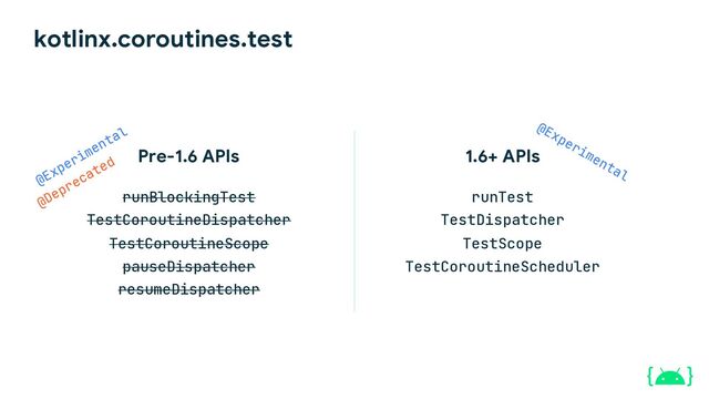 kotlinx.coroutines.test
1.6+ APIs
runTest
TestDispatcher
TestScope
TestCoroutineScheduler
Pre-1.6 APIs
runBlockingTest
TestCoroutineDispatcher
TestCoroutineScope
pauseDispatcher
resumeDispatcher
@Experimental
@Deprecated
@Experimental
