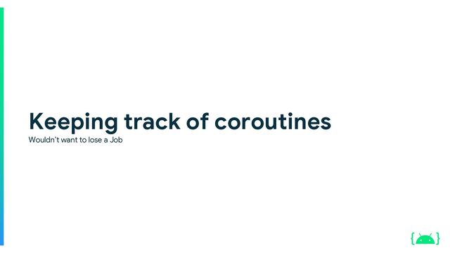 Keeping track of coroutines
Wouldn’t want to lose a Job
