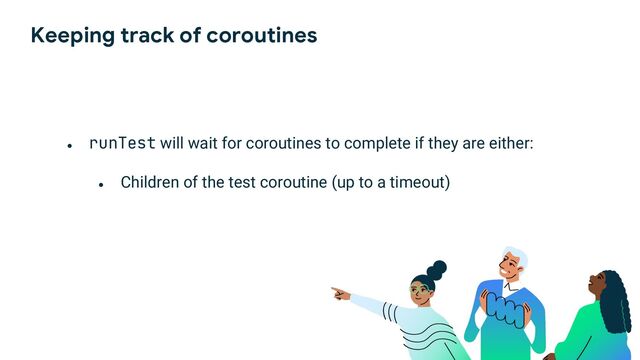 Keeping track of coroutines
●
runTest will wait for coroutines to complete if they are either:
●
Children of the test coroutine (up to a timeout)

