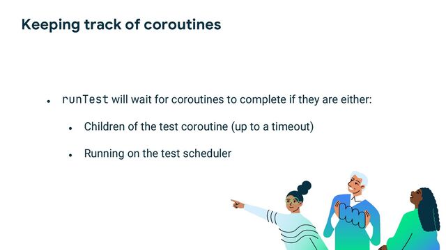 Keeping track of coroutines
●
runTest will wait for coroutines to complete if they are either:
●
Children of the test coroutine (up to a timeout)
●
Running on the test scheduler

