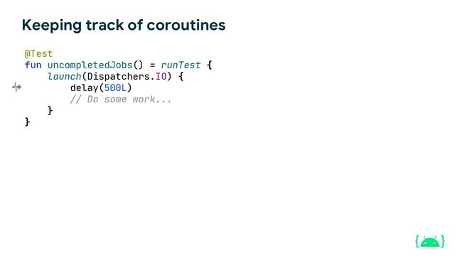 Keeping track of coroutines
@Test
fun uncompletedJobs() = runTest {
launch(Dispatchers.IO) {
delay(500L)
// Do some work...
}
}
