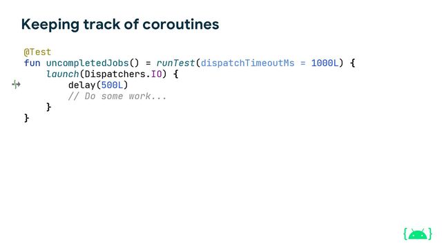 Keeping track of coroutines
@Test
fun uncompletedJobs() = runTest(dispatchTimeoutMs = 1000L) {
launch(Dispatchers.IO) {
delay(500L)
// Do some work...
}
}
