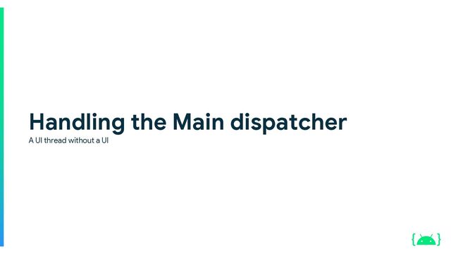 Handling the Main dispatcher
A UI thread without a UI
