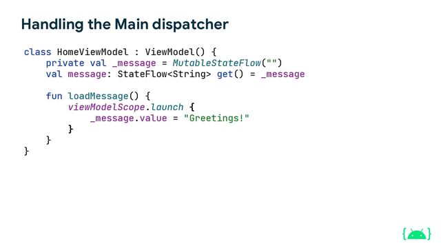 Handling the Main dispatcher
class HomeViewModel : ViewModel() {
private val _message = MutableStateFlow("")
val message: StateFlow get() = _message
fun loadMessage() {
viewModelScope.launch {
_message.value = "Greetings!"
}
}
}
