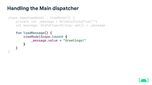 Handling the Main dispatcher
class HomeViewModel : ViewModel() {
private val _message = MutableStateFlow("")
val message: StateFlow get() = _message
fun loadMessage() {
viewModelScope.launch {
_message.value = "Greetings!"
}
}
}
