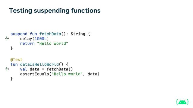 Testing suspending functions
suspend fun fetchData(): String {
delay(1000L)
return "Hello world"
}
@Test
fun dataIsHelloWorld() {
val data = fetchData()
assertEquals("Hello world", data)
}
