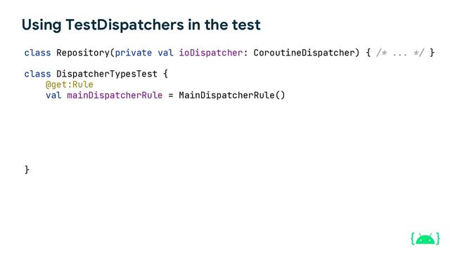 Using TestDispatchers in the test
class Repository(private val ioDispatcher: CoroutineDispatcher) { /* ... */ }
class DispatcherTypesTest {
@get:Rule
val mainDispatcherRule = MainDispatcherRule()
}
