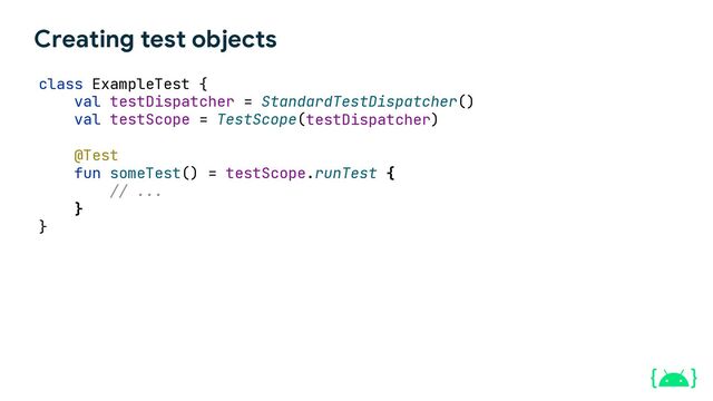 Creating test objects
class ExampleTest {
)
testDispatcher)
testScope.runTest {
// ...
}
}
@Test
fun someTest() =
val testScope = TestScope(
val testDispatcher = StandardTestDispatcher(
