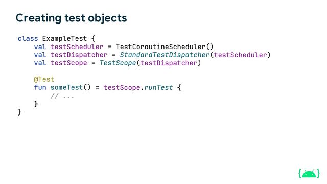 Creating test objects
class ExampleTest {
val testScheduler = TestCoroutineScheduler()
testScheduler)
testDispatcher)
testScope.runTest {
// ...
}
}
@Test
fun someTest() =
val testScope = TestScope(
val testDispatcher = StandardTestDispatcher(
