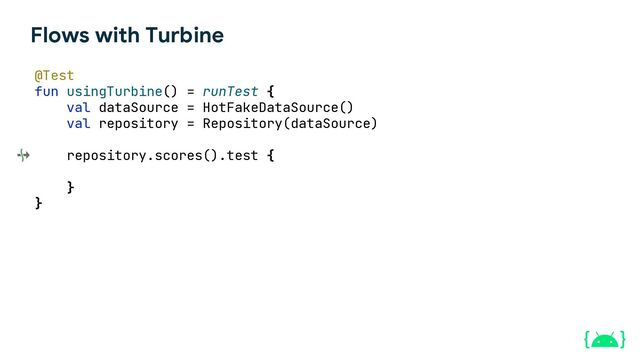 Flows with Turbine
@Test
fun usingTurbine() = runTest {
val dataSource = HotFakeDataSource()
val repository = Repository(dataSource)
repository.scores().test {
}
}
