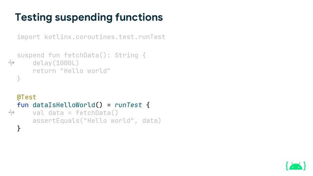 Testing suspending functions
suspend fun fetchData(): String {
delay(1000L)
return "Hello world"
}
@Test
fun dataIsHelloWorld() = runTest {
val data = fetchData()
assertEquals("Hello world", data)
}
import kotlinx.coroutines.test.runTest
