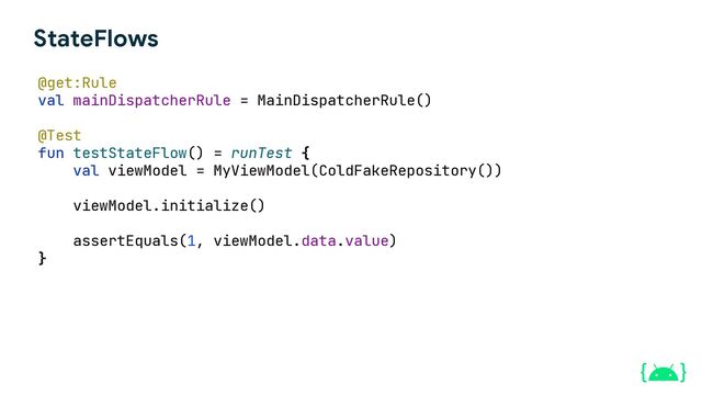 StateFlows
@get:Rule
val mainDispatcherRule = MainDispatcherRule()
@Test
fun testStateFlow() = runTest {
val viewModel = MyViewModel(ColdFakeRepository())
viewModel.initialize()
assertEquals(1, viewModel.data.value)
}
