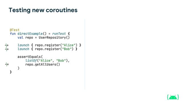 Testing new coroutines
@Test
fun directExample() = runTest {
val repo = UserRepository()
launch { repo.register("Alice") }
launch { repo.register("Bob") }
assertEquals(
listOf("Alice", "Bob"),
repo.getAllUsers()
)
}
