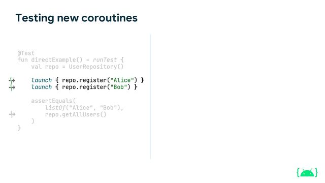 Testing new coroutines
@Test
fun directExample() = runTest {
val repo = UserRepository()
launch { repo.register("Alice") }
launch { repo.register("Bob") }
assertEquals(
listOf("Alice", "Bob"),
repo.getAllUsers()
)
}
