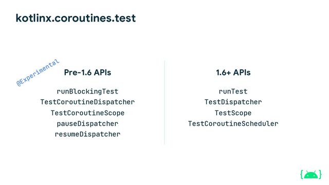 kotlinx.coroutines.test
1.6+ APIs
runTest
TestDispatcher
TestScope
TestCoroutineScheduler
Pre-1.6 APIs
runBlockingTest
TestCoroutineDispatcher
TestCoroutineScope
pauseDispatcher
resumeDispatcher
@Experimental
